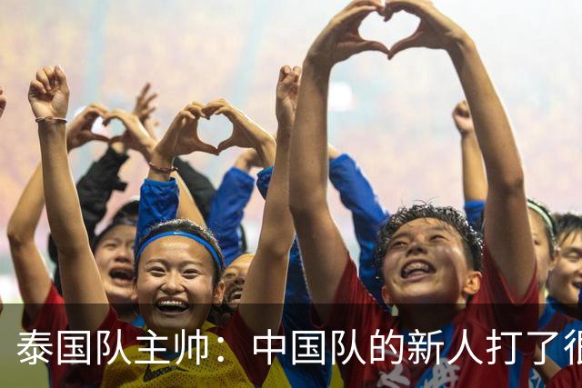 泰国队主帅：中国队的新人打了很多境外的比赛，老队员经验丰富